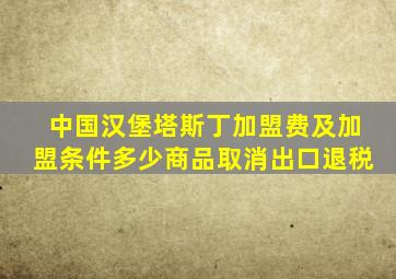 中国汉堡塔斯丁加盟费及加盟条件多少商品取消出口退税