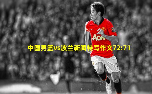 中国男篮vs波兰新闻特写作文72:71