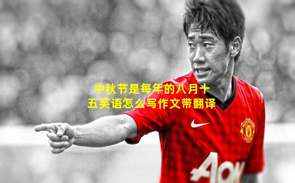 中秋节是每年的八月十五英语怎么写作文带翻译