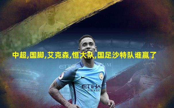 中超,国脚,艾克森,恒大队,国足沙特队谁赢了