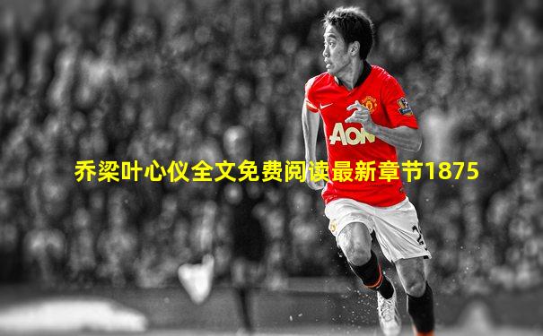 乔梁叶心仪全文免费阅读最新章节1875