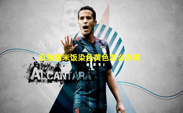 五色糯米饭染色黄色怎么办呢
