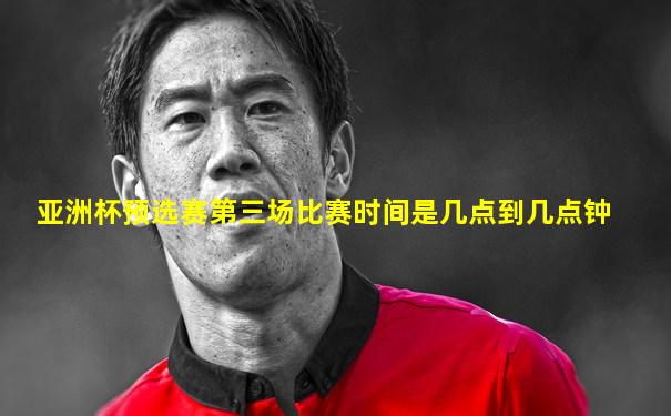 亚洲杯预选赛第三场比赛时间是几点到几点钟