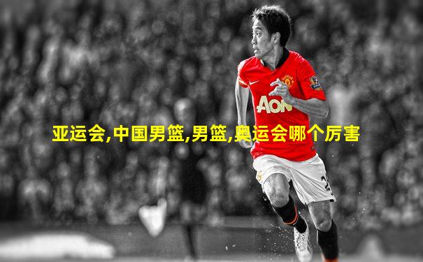 亚运会,中国男篮,男篮,奥运会哪个厉害