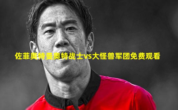 佐菲奥特曼奥特战士vs大怪兽军团免费观看