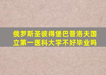 俄罗斯圣彼得堡巴普洛夫国立第一医科大学不好毕业吗