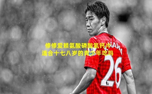 修修爱赖氨酸磷酸氢钙片适合十七八岁的青少年吃吗