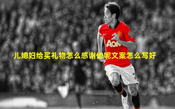 儿媳妇给买礼物怎么感谢他呢文案怎么写好