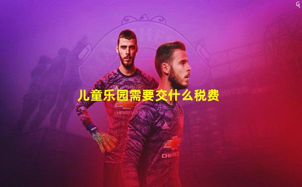 儿童乐园需要交什么税费
