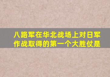 八路军在华北战场上对日军作战取得的第一个大胜仗是