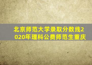 北京师范大学录取分数线2020年理科公费师范生重庆