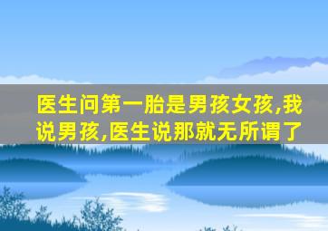医生问第一胎是男孩女孩,我说男孩,医生说那就无所谓了