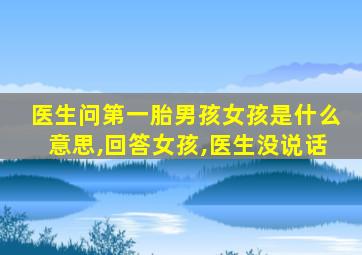 医生问第一胎男孩女孩是什么意思,回答女孩,医生没说话