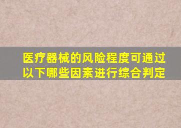 医疗器械的风险程度可通过以下哪些因素进行综合判定