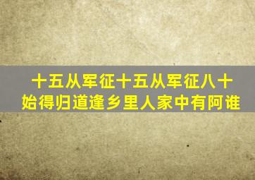 十五从军征十五从军征八十始得归道逢乡里人家中有阿谁