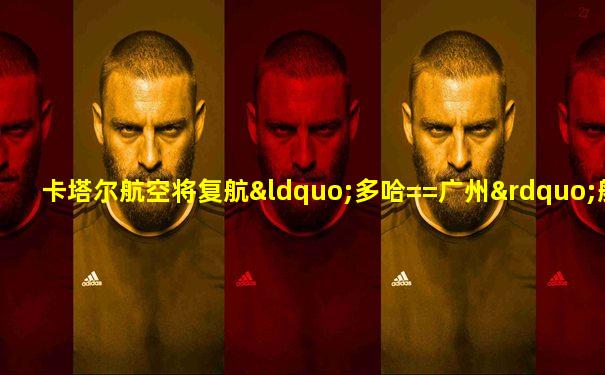 卡塔尔航空将复航“多哈==广州”航线