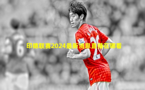 印德联赛2024最新消息直播在哪看