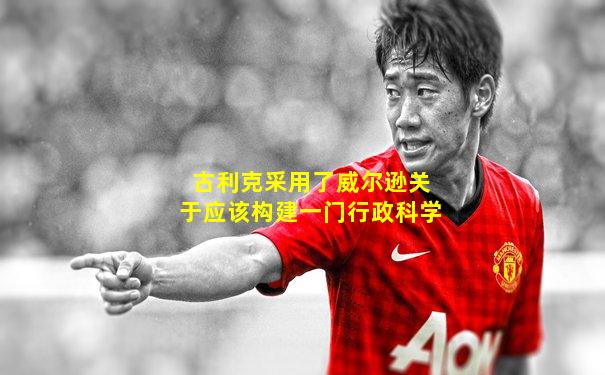 古利克采用了威尔逊关于应该构建一门行政科学