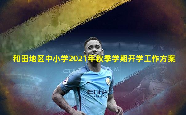 和田地区中小学2021年秋季学期开学工作方案