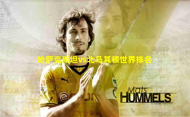 哈萨克斯坦vs北马其顿世界排名