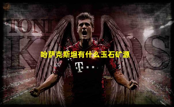 哈萨克斯坦有什么玉石矿源