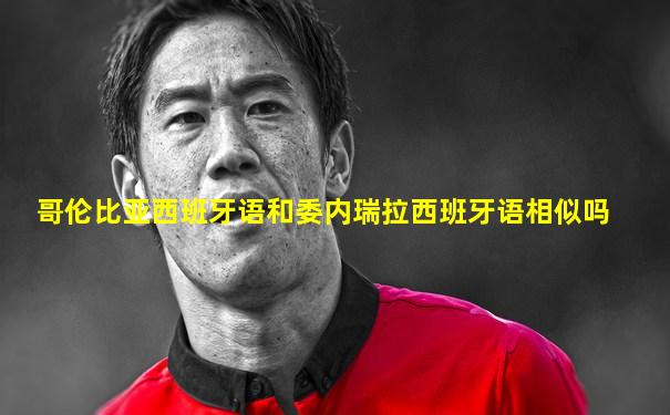 哥伦比亚西班牙语和委内瑞拉西班牙语相似吗