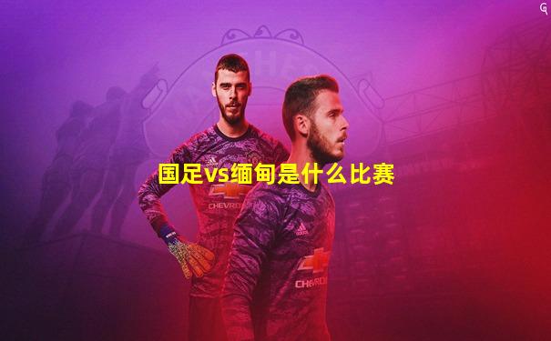 国足vs缅甸是什么比赛