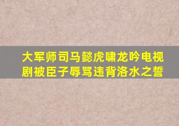 大军师司马懿虎啸龙吟电视剧被臣子辱骂违背洛水之誓