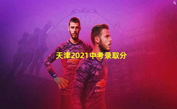 天津2021中考录取分