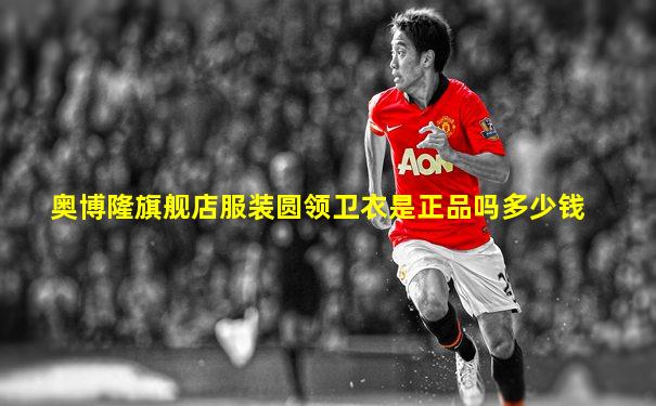 奥博隆旗舰店服装圆领卫衣是正品吗多少钱