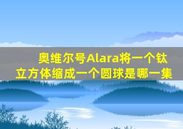 奥维尔号Alara将一个钛立方体缩成一个圆球是哪一集
