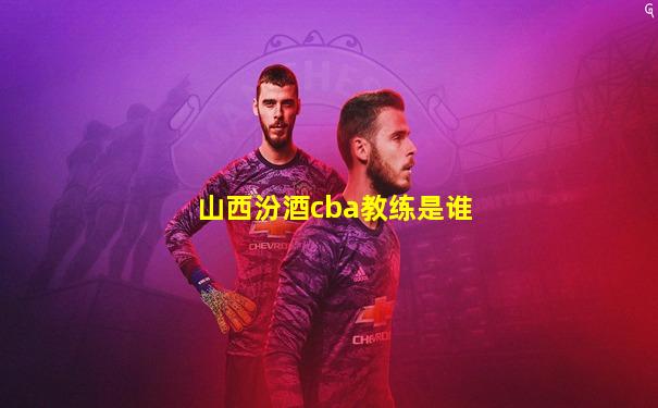 山西汾酒cba教练是谁