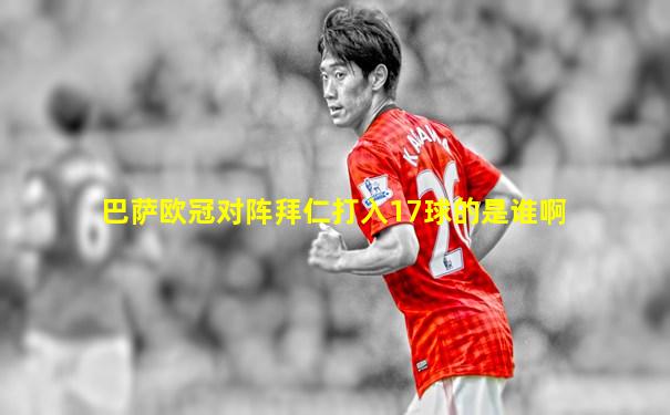 巴萨欧冠对阵拜仁打入17球的是谁啊