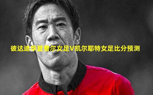 彼达迪华夏普尔女足V凯尔耶特女足比分预测