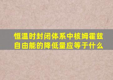 恒温时封闭体系中核姆霍兹自由能的降低量应等于什么