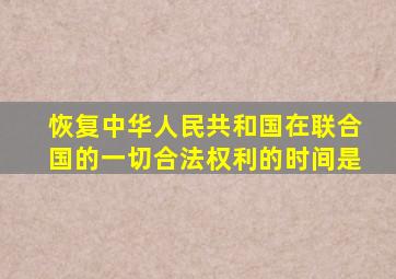 恢复中华人民共和国在联合国的一切合法权利的时间是