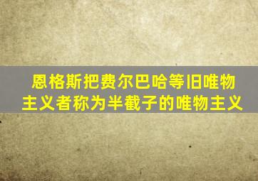恩格斯把费尔巴哈等旧唯物主义者称为半截子的唯物主义