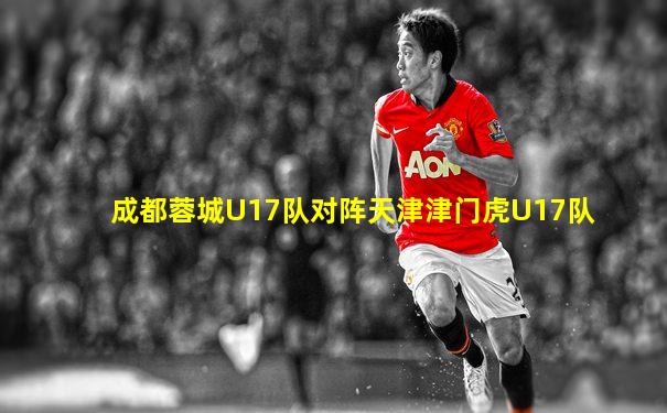 成都蓉城U17队对阵天津津门虎U17队
