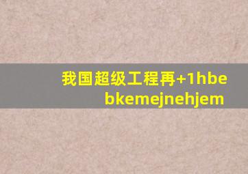 我国超级工程再+1hbebkemejnehjem