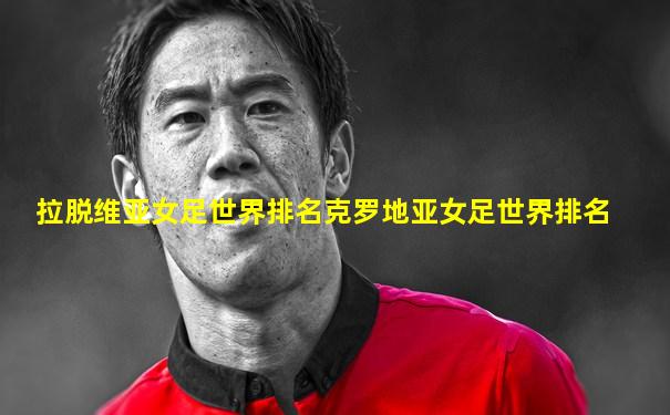 拉脱维亚女足世界排名克罗地亚女足世界排名