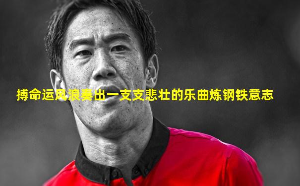 搏命运风浪奏出一支支悲壮的乐曲炼钢铁意志