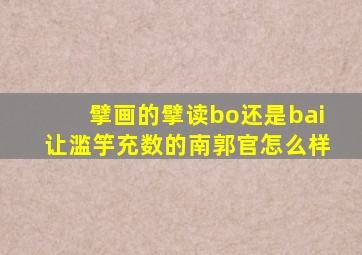 擘画的擘读bo还是bai让滥竽充数的南郭官怎么样
