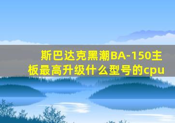 斯巴达克黑潮BA-150主板最高升级什么型号的cpu