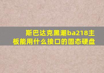 斯巴达克黑潮ba218主板能用什么接口的固态硬盘