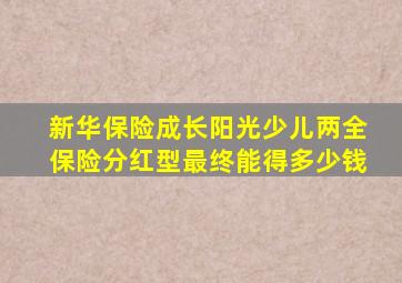 新华保险成长阳光少儿两全保险分红型最终能得多少钱