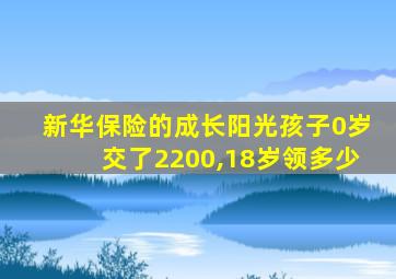 新华保险的成长阳光孩子0岁交了2200,18岁领多少