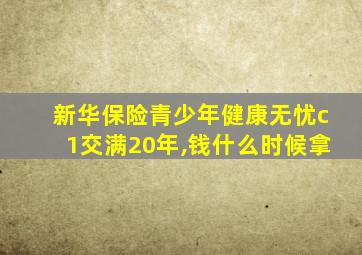 新华保险青少年健康无忧c1交满20年,钱什么时候拿