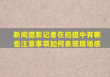 新闻摄影记者在拍摄中有哪些注意事项如何表现现场感