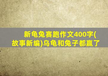 新龟兔赛跑作文400字(故事新编)乌龟和兔子都赢了