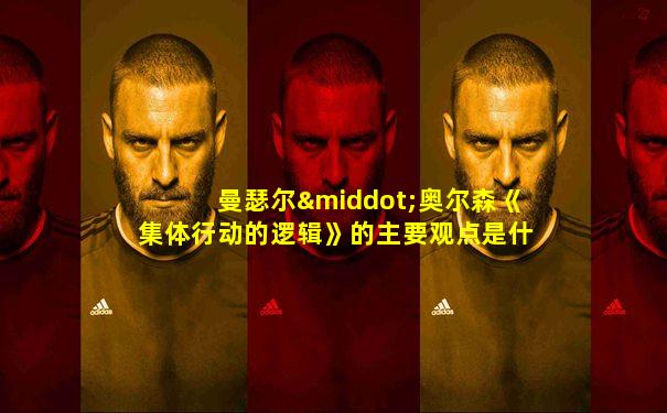 曼瑟尔·奥尔森《集体行动的逻辑》的主要观点是什么